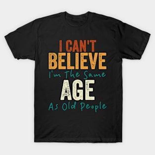 I Can't Believe I'm The Same Age As Old People T-Shirt